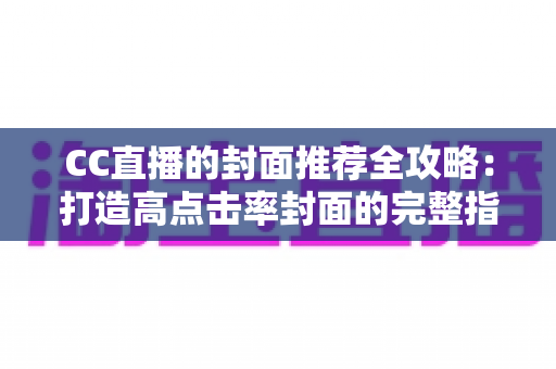 CC直播的封面推荐全攻略：打造高点击率封面的完整指南