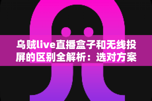 乌贼live直播盒子和无线投屏的区别全解析：选对方案让观影体验翻倍