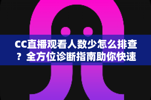 CC直播观看人数少怎么排查?全方位诊断指南助你快速找回直播间人气 CC直播观看人数少怎么排查?全方位诊断指南助你快速找回直播间人气