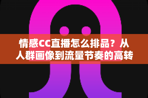 情感CC直播怎么排品?从人群画像到流量节奏的高转化排品全攻略 情感CC直播怎么排品?从人群画像到流量节奏的高转化排品全攻略