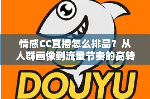 情感CC直播怎么排品？从人群画像到流量节奏的高转化排品全攻略