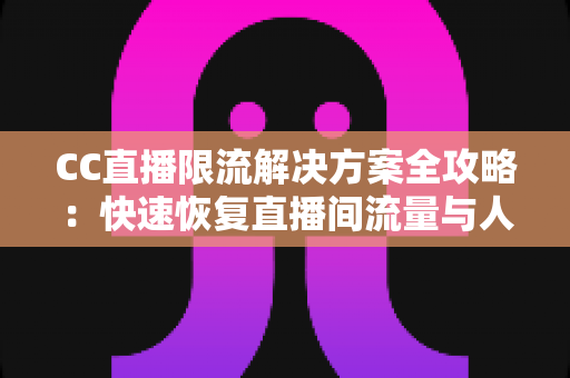 CC直播限流解决方案全攻略：快速恢复直播间流量与人气的实用指南
