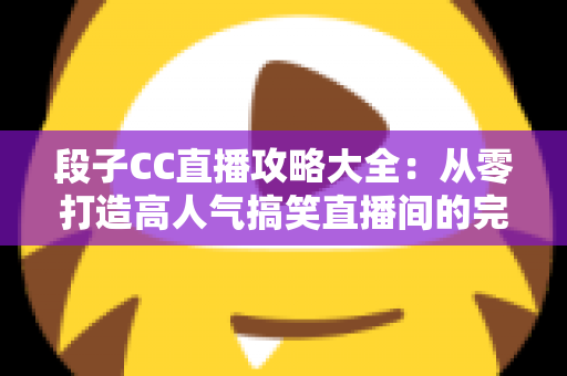段子CC直播攻略大全：从零打造高人气搞笑直播间的完整实战指南