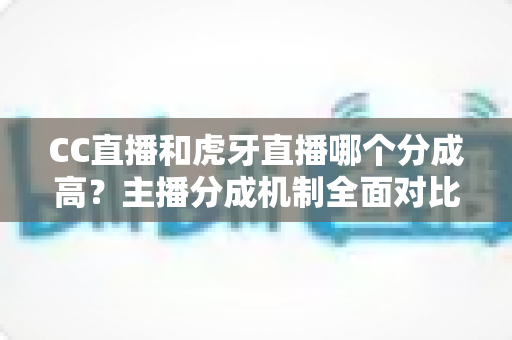 CC直播和虎牙直播哪个分成高？主播分成机制全面对比与平台选择指南