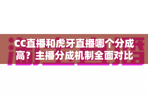 CC直播和虎牙直播哪个分成高？主播分成机制全面对比与平台选择指南