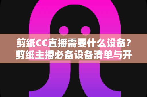 剪纸CC直播需要什么设备?剪纸主播必备设备清单与开播指南全解析 剪纸CC直播需要什么设备?剪纸主播必备设备清单与开播指南全解析
