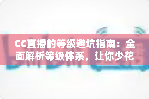 CC直播的等级避坑指南:全面解析等级体系,让你少花冤枉钱、稳步升级不踩雷 CC直播的等级避坑指南:全面解析等级体系,让你少花冤枉钱、稳步升级不踩雷