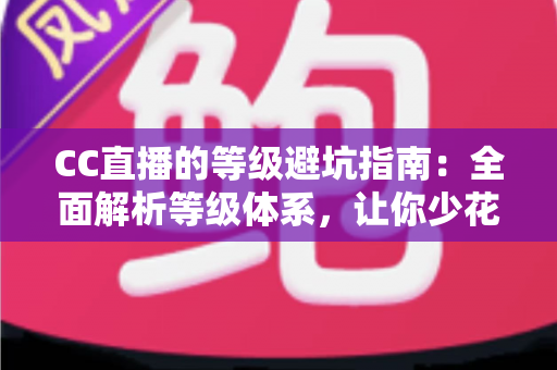 CC直播的等级避坑指南:全面解析等级体系,让你少花冤枉钱、稳步升级不踩雷 CC直播的等级避坑指南:全面解析等级体系,让你少花冤枉钱、稳步升级不踩雷
