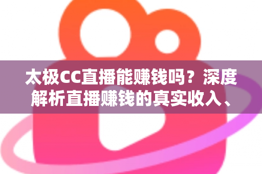 太极CC直播能赚钱吗?深度解析直播赚钱的真实收入、主流方式与防骗指南 太极CC直播能赚钱吗?深度解析直播赚钱的真实收入、主流方式与防骗指南