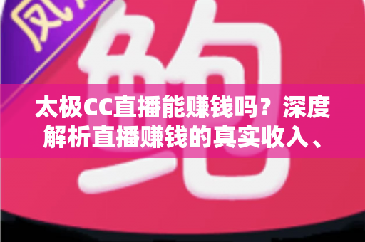 太极CC直播能赚钱吗？深度解析直播赚钱的真实收入、主流方式与防骗指南