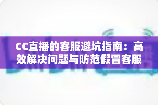 CC直播的客服避坑指南:高效解决问题与防范假冒客服的必备攻略 CC直播的客服避坑指南:高效解决问题与防范假冒客服的必备攻略