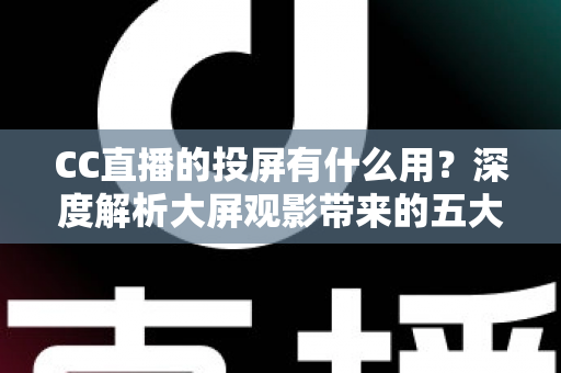 CC直播的投屏有什么用?深度解析大屏观影带来的五大核心价值与实用技巧 CC直播的投屏有什么用?深度解析大屏观影带来的五大核心价值与实用技巧