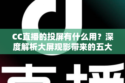 CC直播的投屏有什么用?深度解析大屏观影带来的五大核心价值与实用技巧 CC直播的投屏有什么用?深度解析大屏观影带来的五大核心价值与实用技巧
