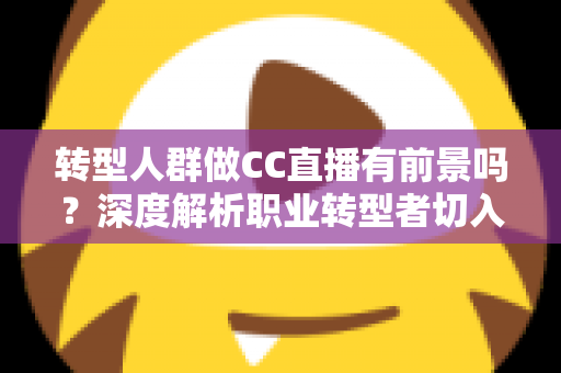 转型人群做CC直播有前景吗？深度解析职业转型者切入直播行业的真实机遇与路径