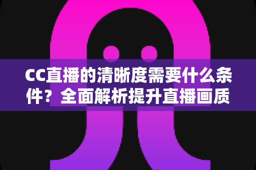 CC直播的清晰度需要什么条件?全面解析提升直播画质的硬件、网络与设置要素 CC直播的清晰度需要什么条件?全面解析提升直播画质的硬件、网络与设置要素