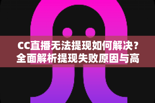 CC直播无法提现如何解决?全面解析提现失败原因与高效处理方案指南 CC直播无法提现如何解决?全面解析提现失败原因与高效处理方案指南