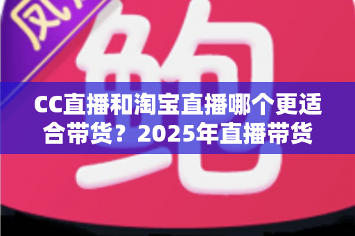 CC直播和淘宝直播哪个更适合带货?2025年直播带货平台深度对比与实战选择指南 CC直播和淘宝直播哪个更适合带货?2025年直播带货平台深度对比与实战选择指南