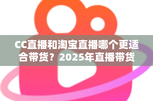 CC直播和淘宝直播哪个更适合带货?2025年直播带货平台深度对比与实战选择指南 CC直播和淘宝直播哪个更适合带货?2025年直播带货平台深度对比与实战选择指南