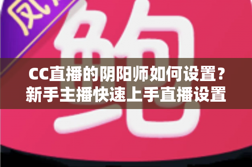 CC直播的阴阳师如何设置？新手主播快速上手直播设置全攻略详解