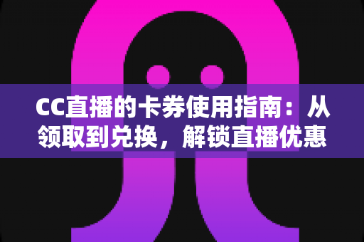 CC直播的卡券使用指南：从领取到兑换，解锁直播优惠的正确姿势