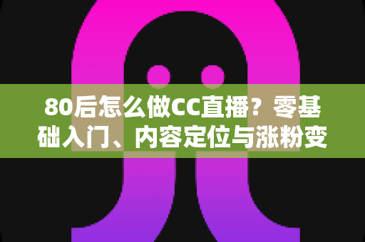 80后怎么做CC直播?零基础入门、内容定位与涨粉变现的全流程实战指南 80后怎么做CC直播?零基础入门、内容定位与涨粉变现的全流程实战指南