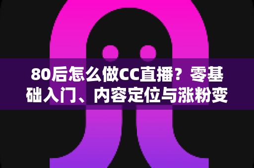 80后怎么做CC直播?零基础入门、内容定位与涨粉变现的全流程实战指南 80后怎么做CC直播?零基础入门、内容定位与涨粉变现的全流程实战指南