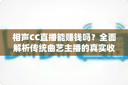 相声CC直播能赚钱吗？全面解析传统曲艺主播的真实收入与变现攻略