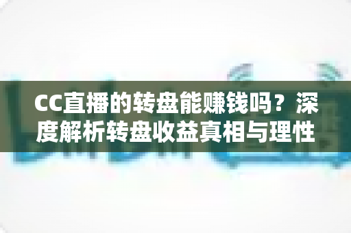 CC直播的转盘能赚钱吗?深度解析转盘收益真相与理性参与全指南 CC直播的转盘能赚钱吗?深度解析转盘收益真相与理性参与全指南