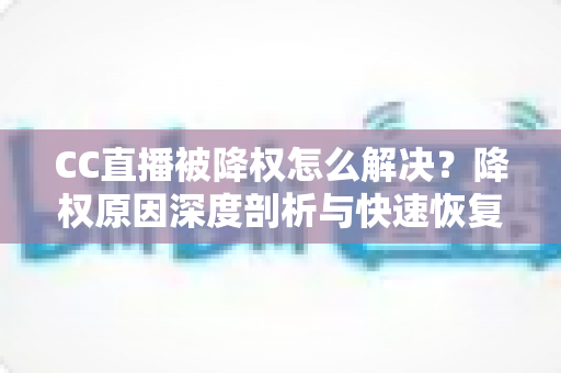 CC直播被降权怎么解决？降权原因深度剖析与快速恢复流量权重的全攻略
