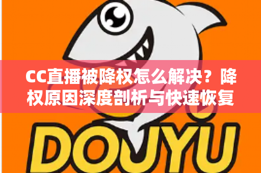 CC直播被降权怎么解决？降权原因深度剖析与快速恢复流量权重的全攻略