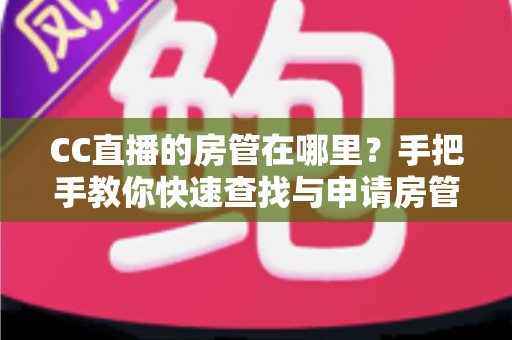 CC直播的房管在哪里？手把手教你快速查找与申请房管的完整指南