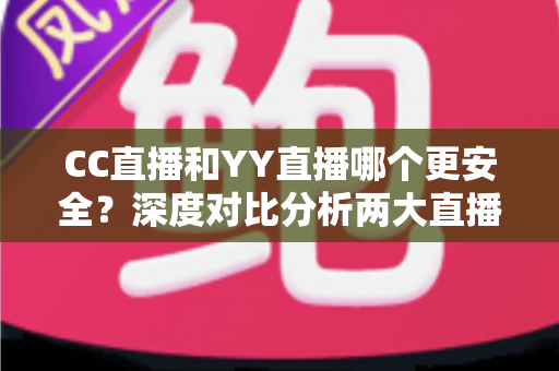 CC直播和YY直播哪个更安全?深度对比分析两大直播平台的安全性与实用避坑指南 CC直播和YY直播哪个更安全?深度对比分析两大直播平台的安全性与实用避坑指南