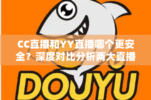 CC直播和YY直播哪个更安全?深度对比分析两大直播平台的安全性与实用避坑指南 CC直播和YY直播哪个更安全?深度对比分析两大直播平台的安全性与实用避坑指南