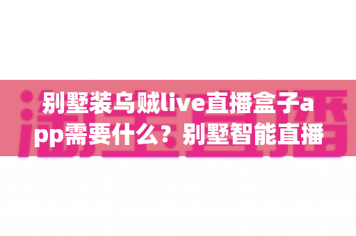 别墅装乌贼live直播盒子app需要什么?别墅智能直播影音系统配置全攻略 别墅装乌贼live直播盒子app需要什么?别墅智能直播影音系统配置全攻略