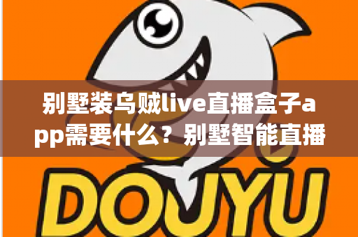 别墅装乌贼live直播盒子app需要什么?别墅智能直播影音系统配置全攻略 别墅装乌贼live直播盒子app需要什么?别墅智能直播影音系统配置全攻略