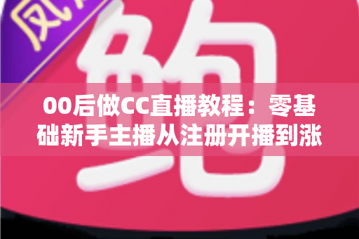 00后做CC直播教程：零基础新手主播从注册开播到涨粉变现的完整实战指南