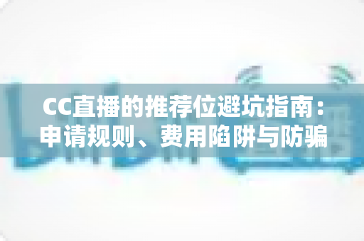 CC直播的推荐位避坑指南：申请规则、费用陷阱与防骗技巧一篇讲透