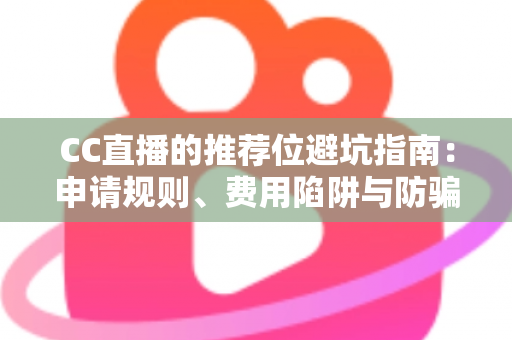 CC直播的推荐位避坑指南：申请规则、费用陷阱与防骗技巧一篇讲透