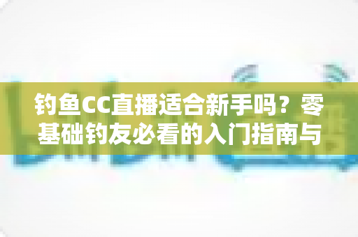 钓鱼CC直播适合新手吗？零基础钓友必看的入门指南与学习技巧全解析