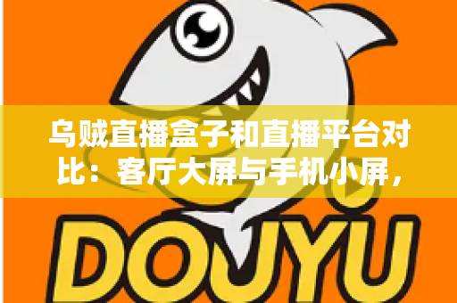 乌贼直播盒子和直播平台对比：客厅大屏与手机小屏，哪种直播观看方式更适合你？