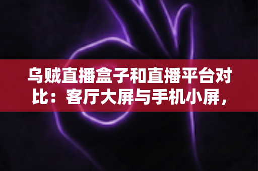乌贼直播盒子和直播平台对比：客厅大屏与手机小屏，哪种直播观看方式更适合你？