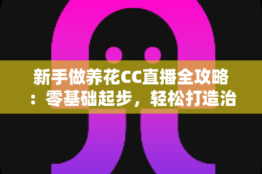 新手做养花CC直播全攻略:零基础起步,轻松打造治愈系人气花卉直播间 新手做养花CC直播全攻略:零基础起步,轻松打造治愈系人气花卉直播间