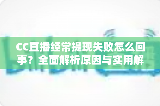 CC直播经常提现失败怎么回事？全面解析原因与实用解决办法