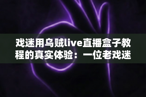 戏迷用乌贼live直播盒子教程的真实体验:一位老戏迷从手忙脚乱到畅享大戏的完整分享 戏迷用乌贼live直播盒子教程的真实体验:一位老戏迷从手忙脚乱到畅享大戏的完整分享