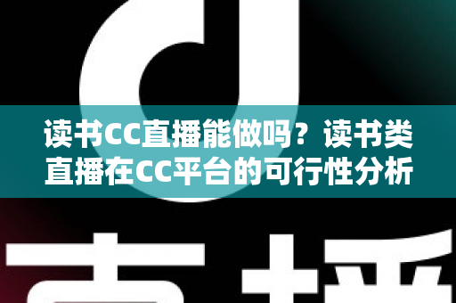 读书CC直播能做吗？读书类直播在CC平台的可行性分析与新手实操全指南
