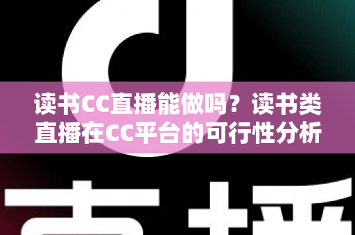 读书CC直播能做吗？读书类直播在CC平台的可行性分析与新手实操全指南