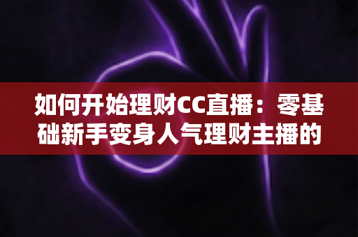如何开始理财CC直播：零基础新手变身人气理财主播的完整实战指南