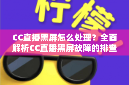 CC直播黑屏怎么处理？全面解析CC直播黑屏故障的排查方法与实用解决技巧