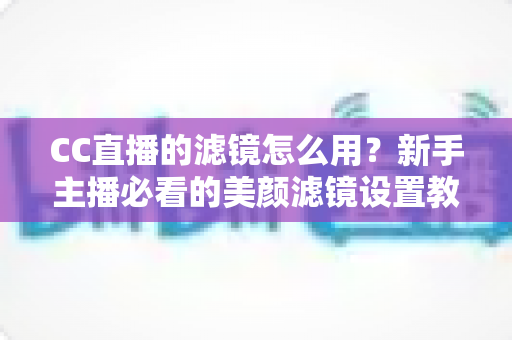 CC直播的滤镜怎么用?新手主播必看的美颜滤镜设置教程与实用技巧 CC直播的滤镜怎么用?新手主播必看的美颜滤镜设置教程与实用技巧