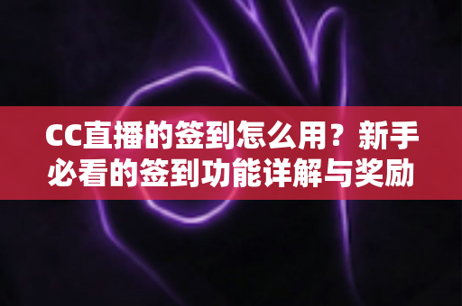 CC直播的签到怎么用?新手必看的签到功能详解与奖励领取全攻略 CC直播的签到怎么用?新手必看的签到功能详解与奖励领取全攻略